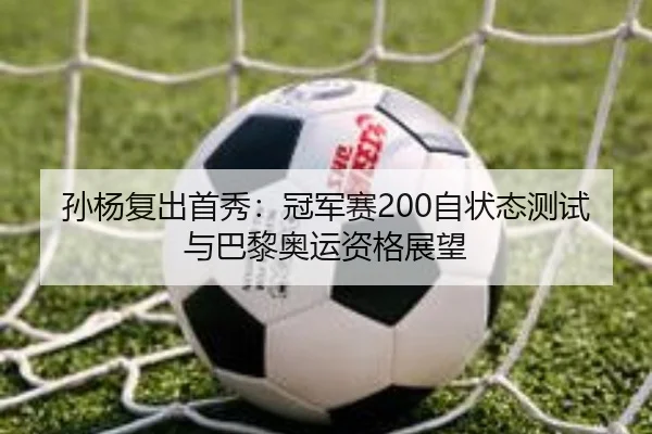 孙杨复出首秀：冠军赛200自状态测试与巴黎奥运资格展望