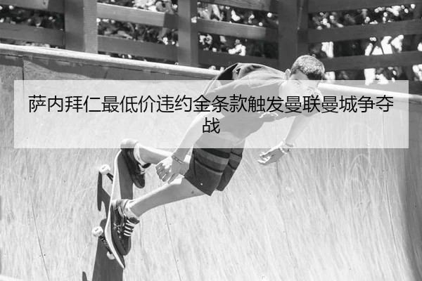 萨内拜仁最低价违约金条款触发曼联曼城争夺战