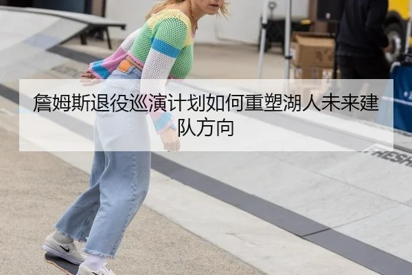 詹姆斯退役巡演计划如何重塑湖人未来建队方向