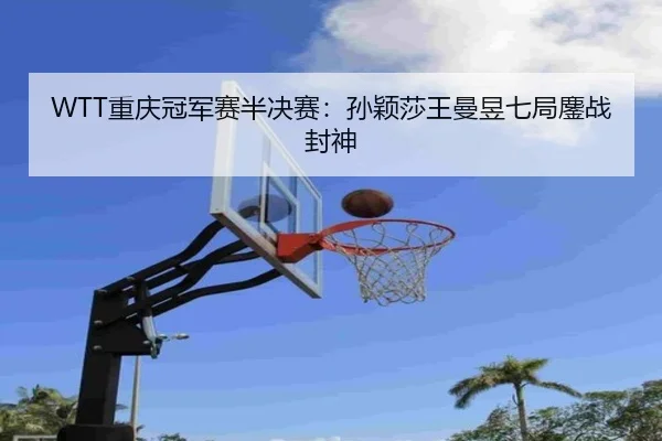 WTT重庆冠军赛半决赛：孙颖莎王曼昱七局鏖战封神
