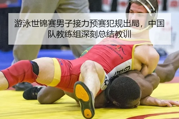 游泳世锦赛男子接力预赛犯规出局，中国队教练组深刻总结教训