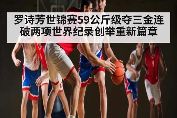 罗诗芳世锦赛59公斤级夺三金连破两项世界纪录创举重新篇章