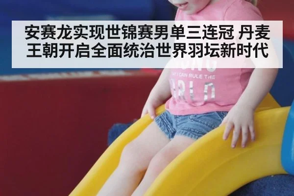 安赛龙实现世锦赛男单三连冠 丹麦王朝开启全面统治世界羽坛新时代