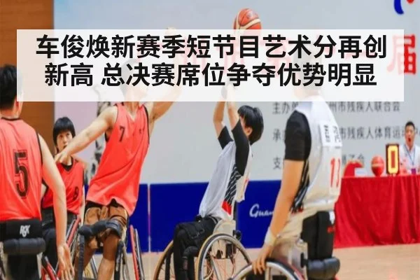 车俊焕新赛季短节目艺术分再创新高 总决赛席位争夺优势明显