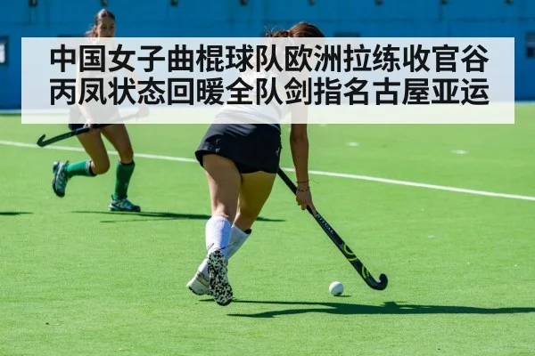 中国女子曲棍球队欧洲拉练收官谷丙凤状态回暖全队剑指名古屋亚运