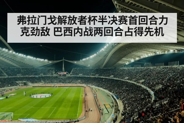弗拉门戈解放者杯半决赛首回合力克劲敌 巴西内战两回合占得先机