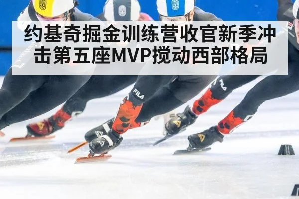 约基奇掘金训练营收官新季冲击第五座MVP搅动西部格局
