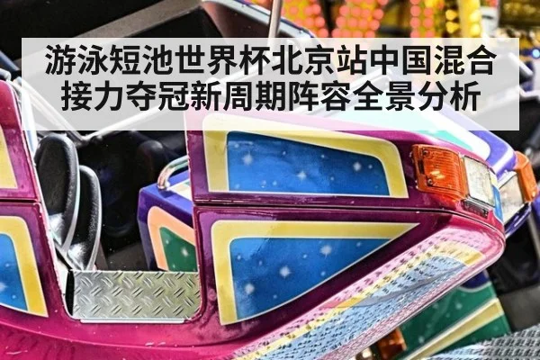 游泳短池世界杯北京站中国混合接力夺冠新周期阵容全景分析