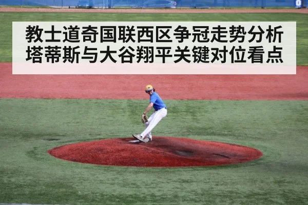 教士道奇国联西区争冠走势分析 塔蒂斯与大谷翔平关键对位看点