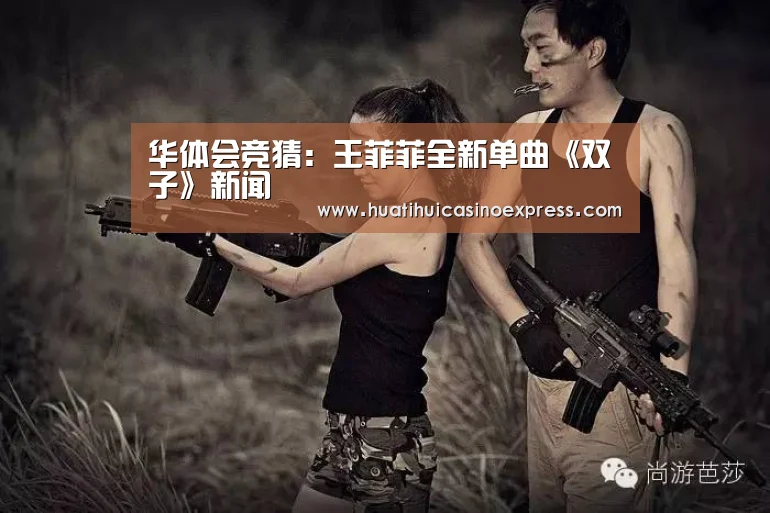 华体会竞猜：王菲菲全新单曲《双子》新闻